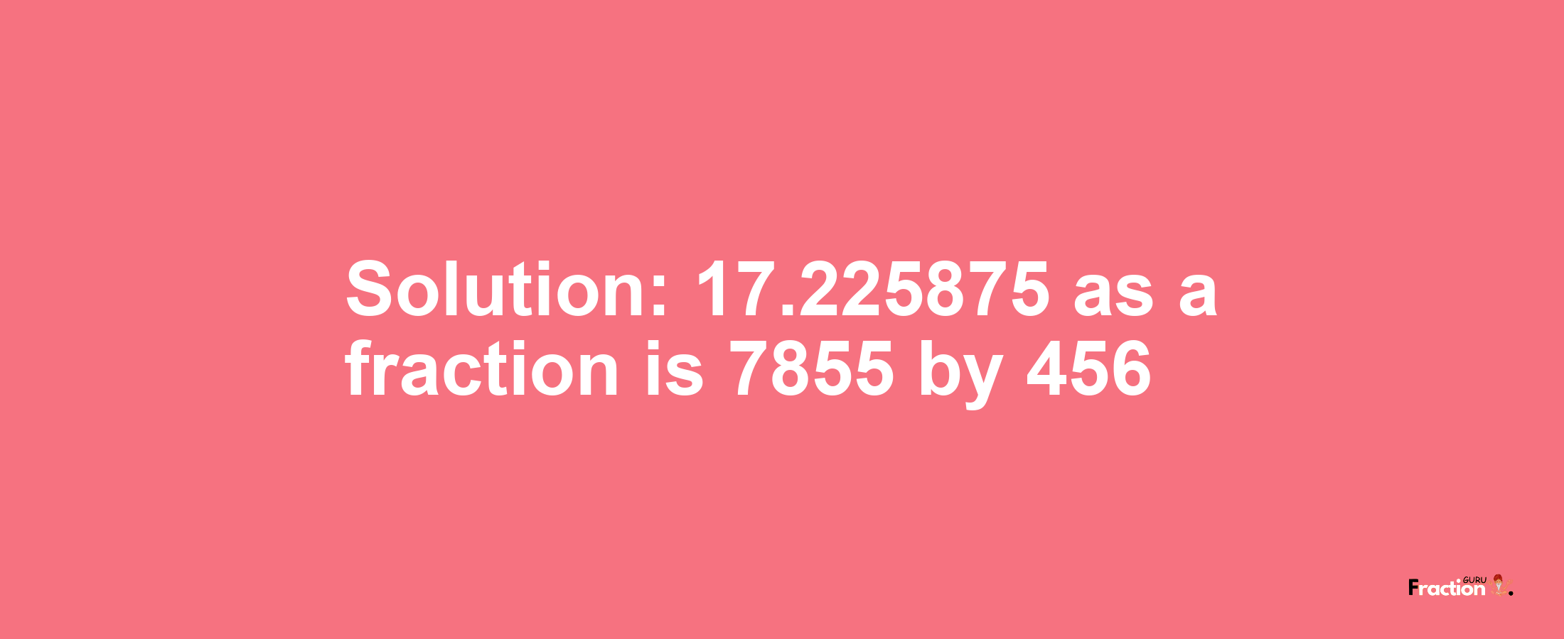 Solution:17.225875 as a fraction is 7855/456